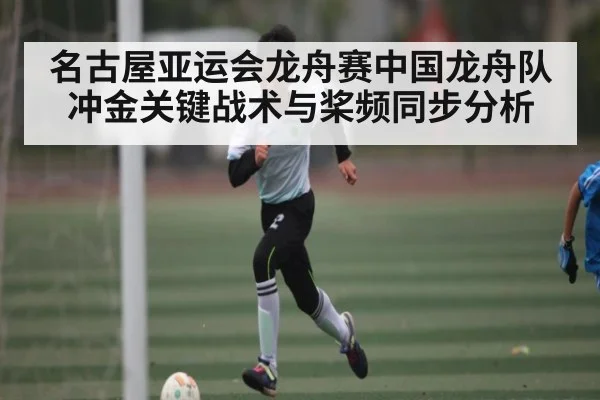 名古屋亚运会龙舟赛中国龙舟队冲金关键战术与桨频同步分析 - kaiyun