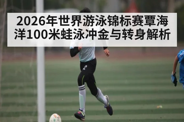 2026年世界游泳锦标赛覃海洋100米蛙泳冲金与转身解析 - kaiyun
