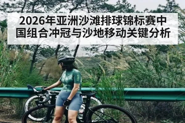 2026年亚洲沙滩排球锦标赛中国组合冲冠与沙地移动关键分析