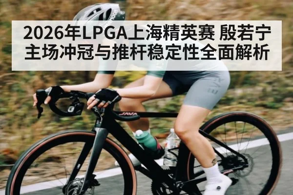 2026年LPGA上海精英赛 殷若宁主场冲冠与推杆稳定性全面解析
