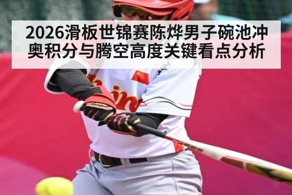 2026滑板世锦赛陈烨男子碗池冲奥积分与腾空高度关键看点分析 - kaiyun